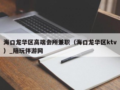 海口龙华区高端会所兼职（海口龙华区ktv）_陪玩伴游网