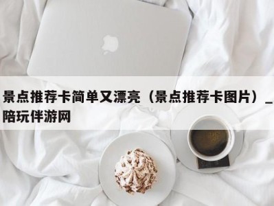 景点推荐卡简单又漂亮（景点推荐卡图片）_陪玩伴游网