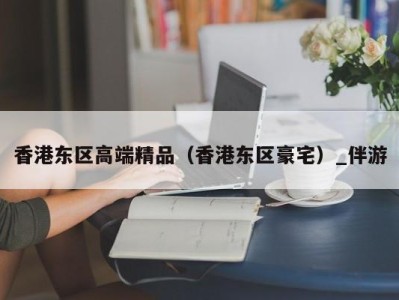 香港东区高端精品（香港东区豪宅）_伴游