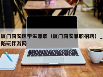 青岛厦门同安区学生兼职（厦门同安兼职招聘）_陪玩伴游网