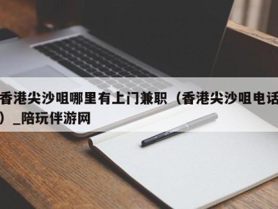 香港尖沙咀哪里有上门兼职（香港尖沙咀电话）_陪玩伴游网