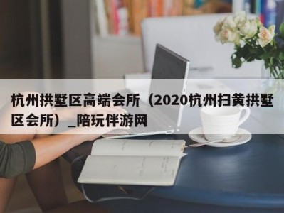 杭州拱墅区高端会所（2020杭州扫黄拱墅区会所）_陪玩伴游网