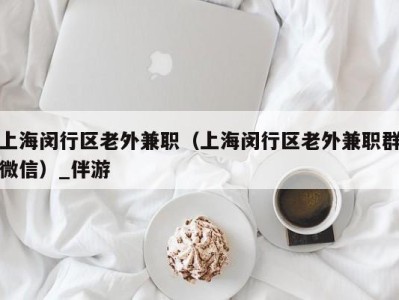 上海闵行区老外兼职（上海闵行区老外兼职群微信）_伴游