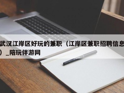 武汉江岸区好玩的兼职（江岸区兼职招聘信息）_陪玩伴游网