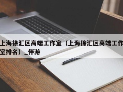 上海徐汇区高端工作室（上海徐汇区高端工作室排名）_伴游