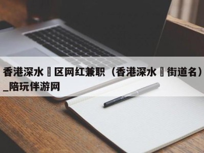 香港深水埗区网红兼职（香港深水埗街道名）_陪玩伴游网