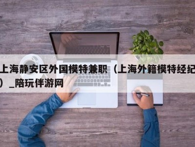 上海静安区外国模特兼职（上海外籍模特经纪）_陪玩伴游网