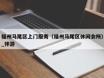 福州马尾区上门服务（福州马尾区休闲会所）_伴游