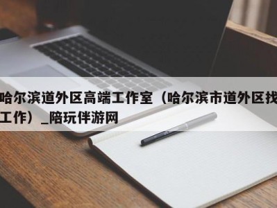 哈尔滨道外区高端工作室（哈尔滨市道外区找工作）_陪玩伴游网