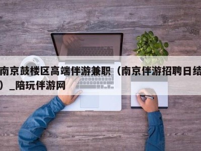 南京鼓楼区高端伴游兼职（南京伴游招聘日结）_陪玩伴游网