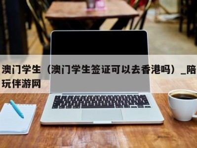 澳门学生（澳门学生签证可以去香港吗）_陪玩伴游网