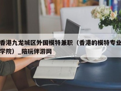 香港九龙城区外国模特兼职（香港的模特专业学院）_陪玩伴游网