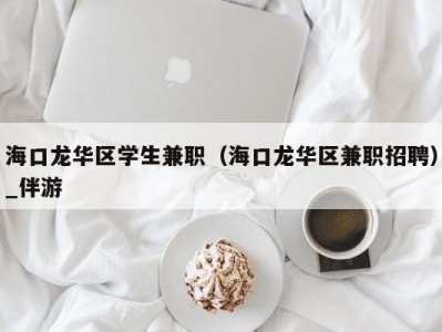 海口龙华区学生兼职（海口龙华区兼职招聘）_伴游