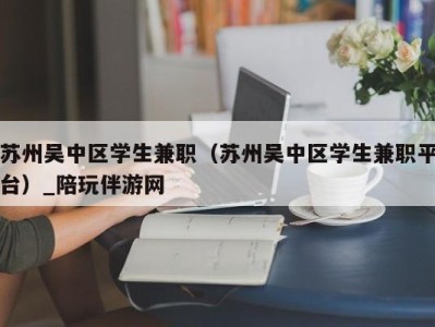 苏州吴中区学生兼职（苏州吴中区学生兼职平台）_陪玩伴游网