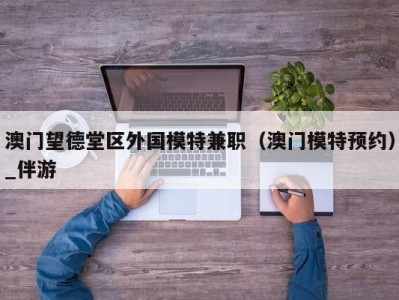 澳门望德堂区外国模特兼职（澳门模特预约）_伴游