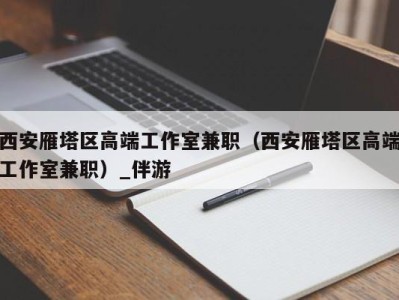 西安雁塔区高端工作室兼职（西安雁塔区高端工作室兼职）_伴游