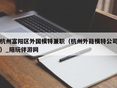 杭州富阳区外国模特兼职（杭州外籍模特公司）_陪玩伴游网