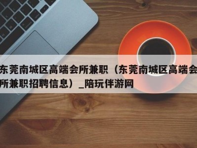 东莞南城区高端会所兼职（东莞南城区高端会所兼职招聘信息）_陪玩伴游网