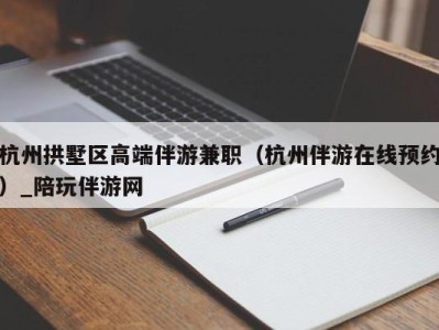 杭州拱墅区高端伴游兼职（杭州伴游在线预约）_陪玩伴游网