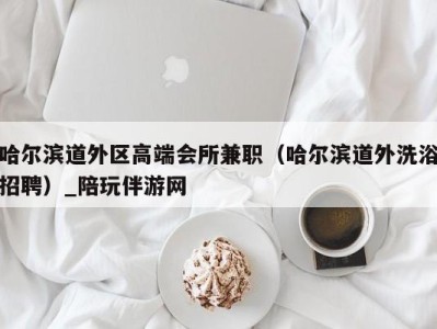 哈尔滨道外区高端会所兼职（哈尔滨道外洗浴招聘）_陪玩伴游网