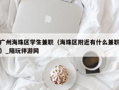 广州海珠区学生兼职（海珠区附近有什么兼职）_陪玩伴游网