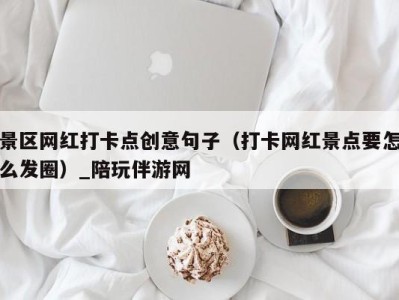 景区网红打卡点创意句子（打卡网红景点要怎么发圈）_陪玩伴游网