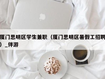 厦门思明区学生兼职（厦门思明区暑假工招聘）_伴游