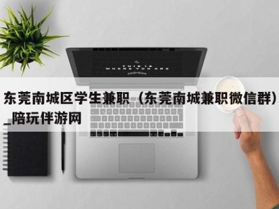 东莞南城区学生兼职（东莞南城兼职微信群）_陪玩伴游网