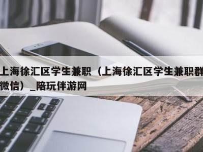 上海徐汇区学生兼职（上海徐汇区学生兼职群微信）_陪玩伴游网