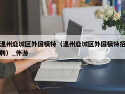 温州鹿城区外国模特（温州鹿城区外国模特招聘）_伴游