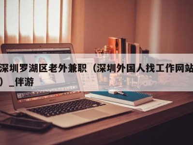 深圳罗湖区老外兼职（深圳外国人找工作网站）_伴游