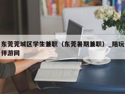 东莞莞城区学生兼职（东莞暑期兼职）_陪玩伴游网