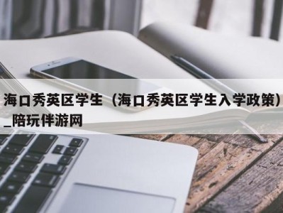 海口秀英区学生（海口秀英区学生入学政策）_陪玩伴游网