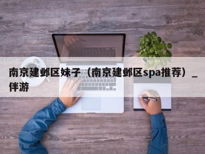 南京建邺区妹子（南京建邺区spa推荐）_伴游