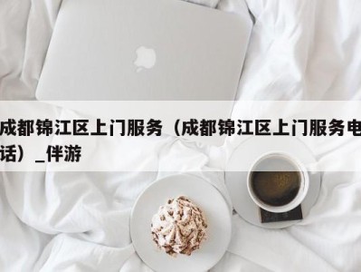 成都锦江区上门服务（成都锦江区上门服务电话）_伴游