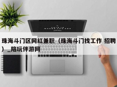 珠海斗门区网红兼职（珠海斗门找工作 招聘）_陪玩伴游网