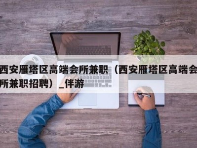 西安雁塔区高端会所兼职（西安雁塔区高端会所兼职招聘）_伴游