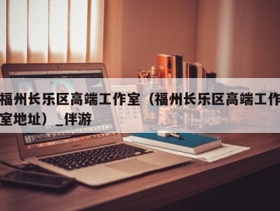 福州长乐区高端工作室（福州长乐区高端工作室地址）_伴游