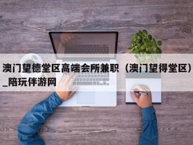 澳门望德堂区高端会所兼职（澳门望得堂区）_陪玩伴游网