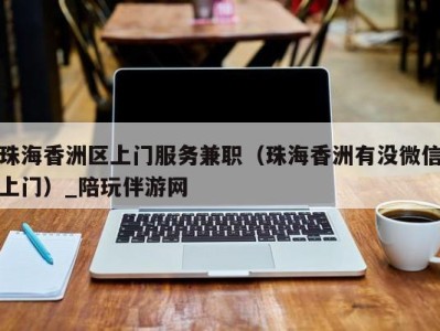 珠海香洲区上门服务兼职（珠海香洲有没微信上门）_陪玩伴游网