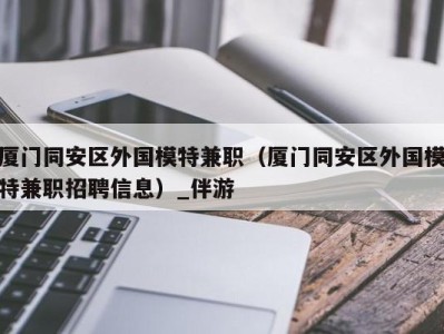 厦门同安区外国模特兼职（厦门同安区外国模特兼职招聘信息）_伴游