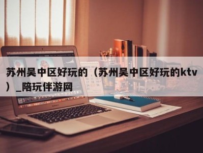 苏州吴中区好玩的（苏州吴中区好玩的ktv）_陪玩伴游网