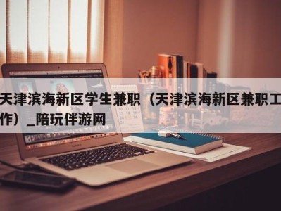 天津滨海新区学生兼职（天津滨海新区兼职工作）_陪玩伴游网