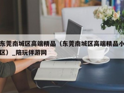 东莞南城区高端精品（东莞南城区高端精品小区）_陪玩伴游网